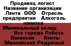 Продавец-логист › Название организации ­ Лента, ООО › Отрасль предприятия ­ Алкоголь, напитки › Минимальный оклад ­ 30 000 - Все города Работа » Вакансии   . Ханты-Мансийский,Радужный г.